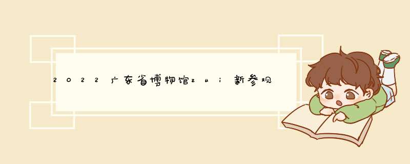 2022广东省博物馆zui新参观展览攻略,第1张