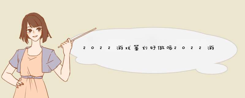 2022游戏策划好做吗2022游戏策划好做吗知乎