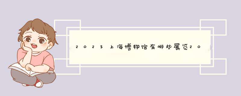 2023上海博物馆有哪些展览2023上海博物馆有哪些展览呢,第1张