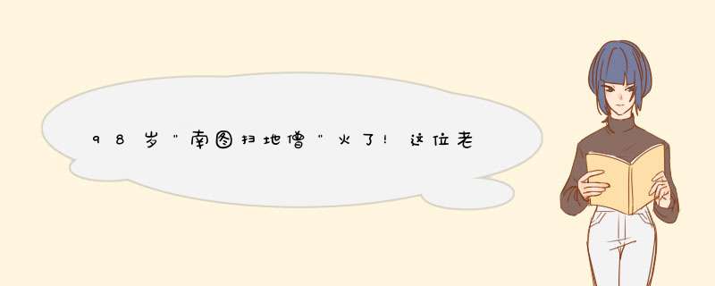 98岁＂南图扫地僧＂火了！这位老人身上有着怎样的故事？,第1张