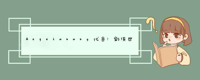 Angelababy代言！剑侠世界38月10日正式公测