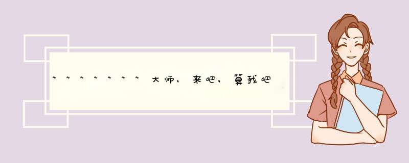 ~~~~~~~大师,来吧,算我吧~~~~~~~,第1张 ~~~~~~~大师,来吧,算我吧~~~~~~~,第1张