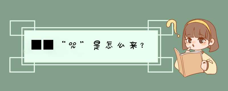 ■■“咒”是怎么来？