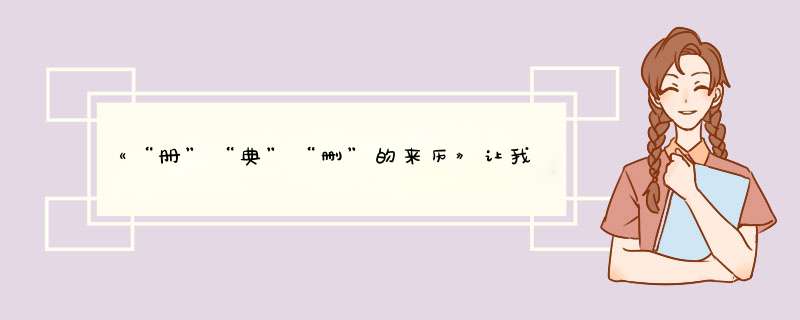 《“册”“典”“删”的来历》让我们知道文字最初是刻在什么等平整的东西上的，中间很长的一段时间是刻在,第1张