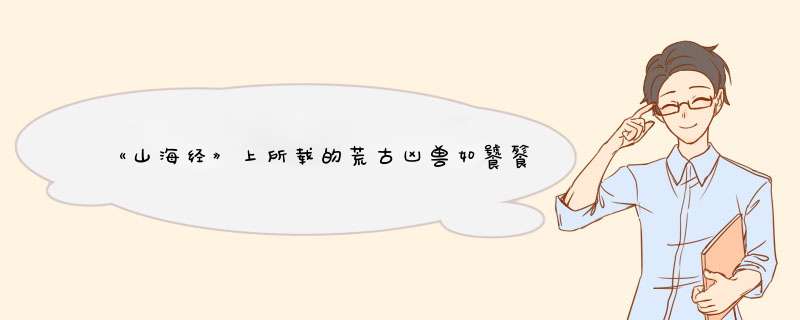 《山海经》上所载的荒古凶兽如饕餮、穷奇等。及《山海经》的具体内容，及资料出处？,第1张