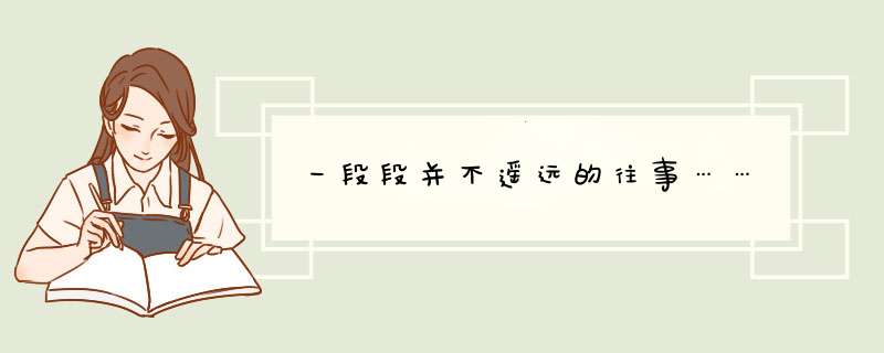 一段段并不遥远的往事……,第1张