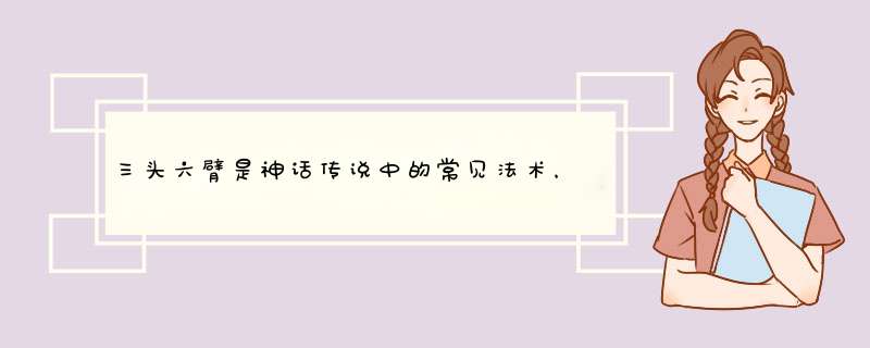 三头六臂是神话传说中的常见法术，人物战斗力与头的多少有关系吗？,第1张