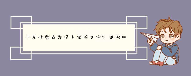 三星堆考古为何未发现文字？这说明了什么？