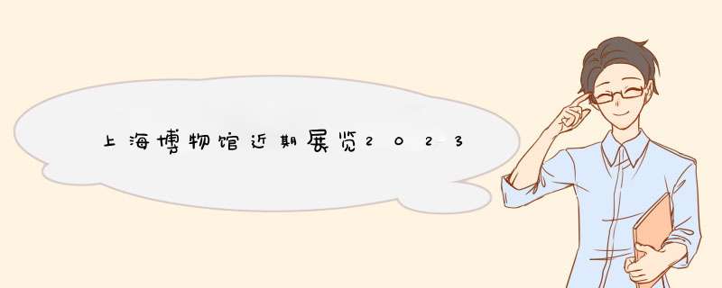 上海博物馆近期展览2023,第1张