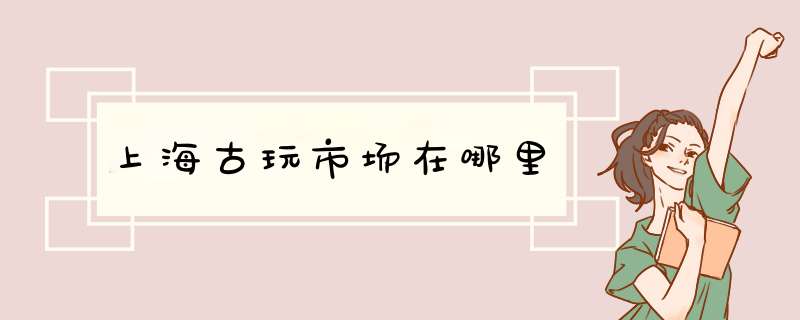 上海古玩市场在哪里,第1张