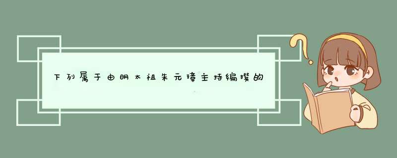 下列属于由明太祖朱元璋主持编撰的明朝典籍是？