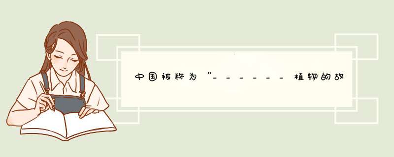 中国被称为“______植物的故乡”；“活化石”植物珙桐又称为中国______树,第1张