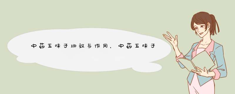 中药五味子功效与作用，中药五味子功效作用与药性归经