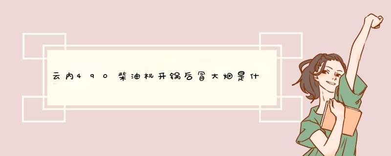 云内490柴油机开锅后冒大烟是什么原因，开锅后我从新加水还能发动，但是没力了，废机油咀还冒烟，排气
