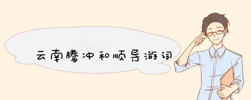 云南腾冲和顺导游词,第1张