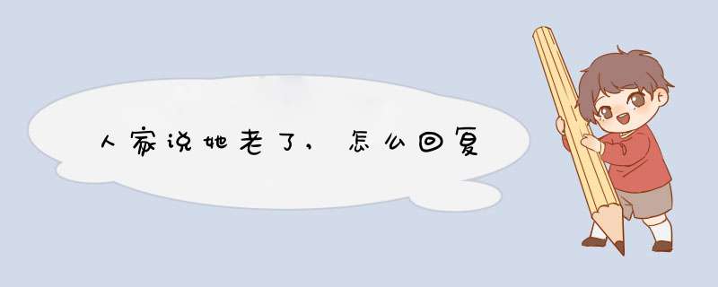 人家说她老了,怎么回复,第1张