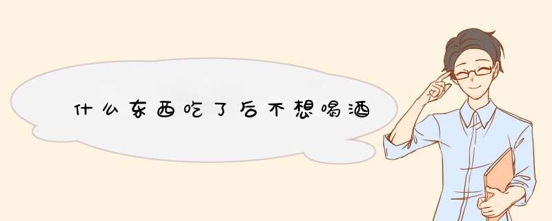 什么东西吃了后不想喝酒