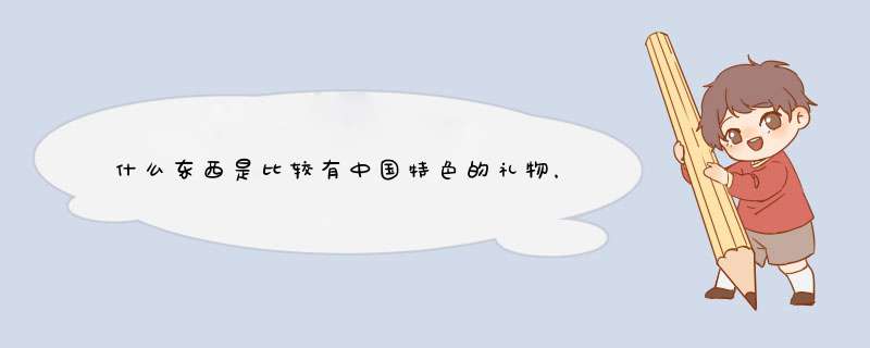 什么东西是比较有中国特色的礼物，可以给外国人？（不要大件的）