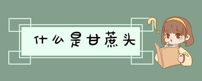 什么是甘蔗头,第1张