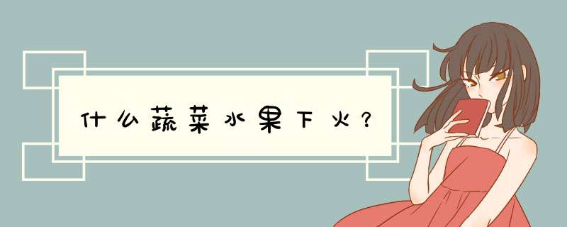 什么蔬菜水果下火？,第1张