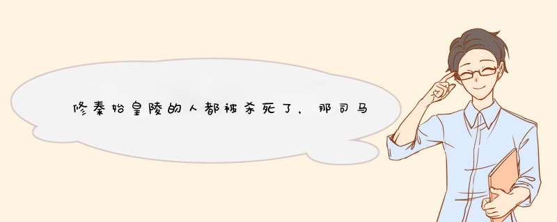 修秦始皇陵的人都被杀死了，那司马迁是怎么知道秦始皇陵秘密的？,第1张