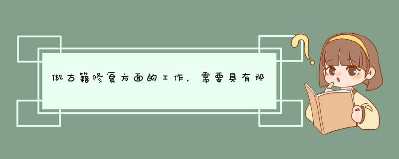 做古籍修复方面的工作，需要具有那些专业知识？应该掌握些什么知识或技能呢？,第1张