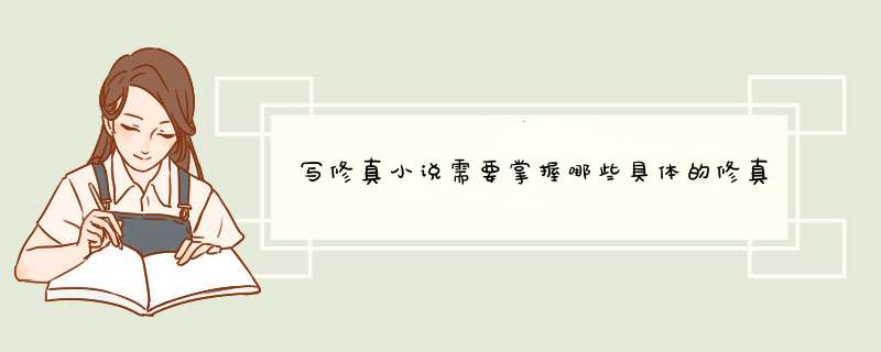 写修真小说需要掌握哪些具体的修真知识？