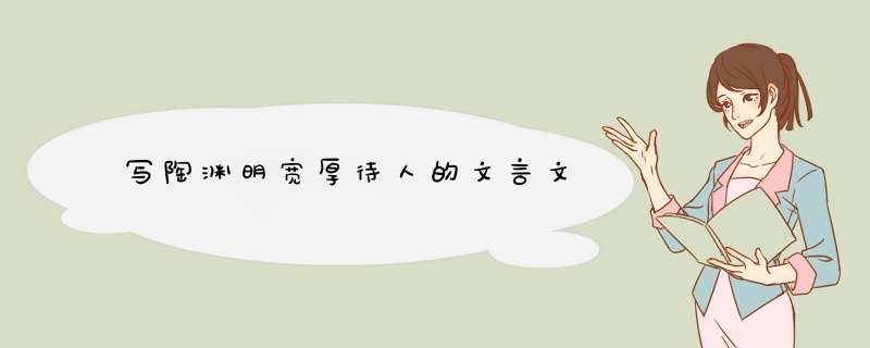 写陶渊明宽厚待人的文言文,第1张