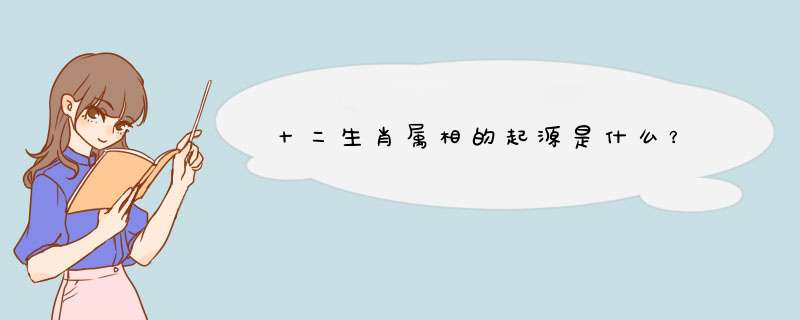 十二生肖属相的起源是什么？,第1张