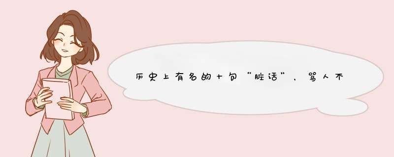 历史上有名的十句“脏话”，骂人不带脏字，没点文化还以为在夸你是哪十句？