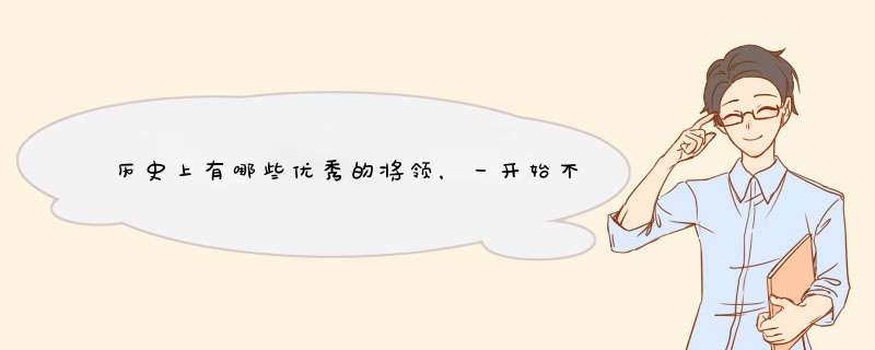 历史上有哪些优秀的将领，一开始不被看好，后来却一鸣惊人了呢？