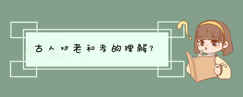 古人对老和孝的理解？,第1张