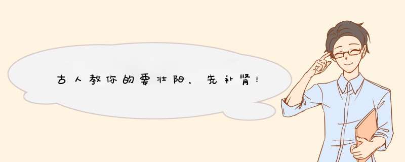 古人教你的要壮阳，先补肾！,第1张