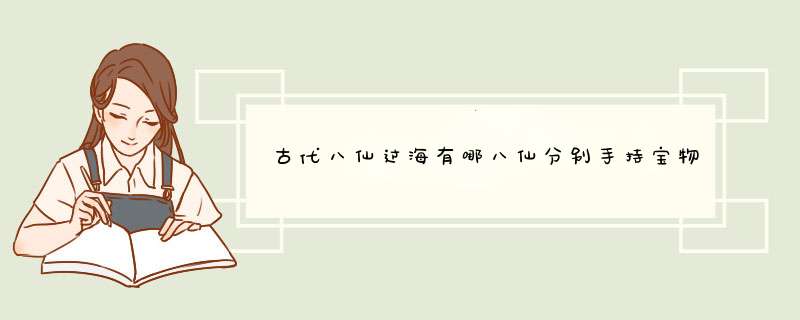 古代八仙过海有哪八仙分别手持宝物是什么