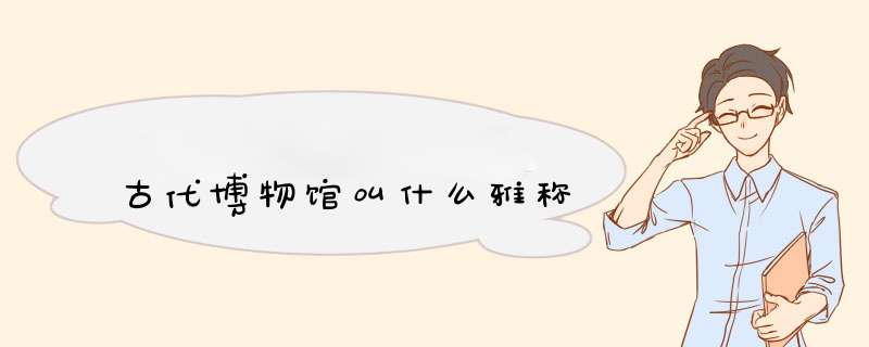 古代博物馆叫什么雅称,第1张