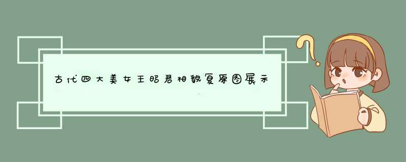 古代四大美女王昭君相貌复原图展示，为何专家看后纷纷哈哈大笑？,第1张
