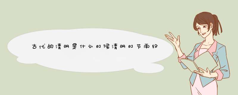 古代的清明是什么时候清明时节雨纷纷.古代的清明节