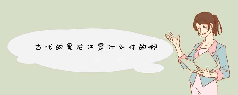 古代的黑龙江是什么样的啊