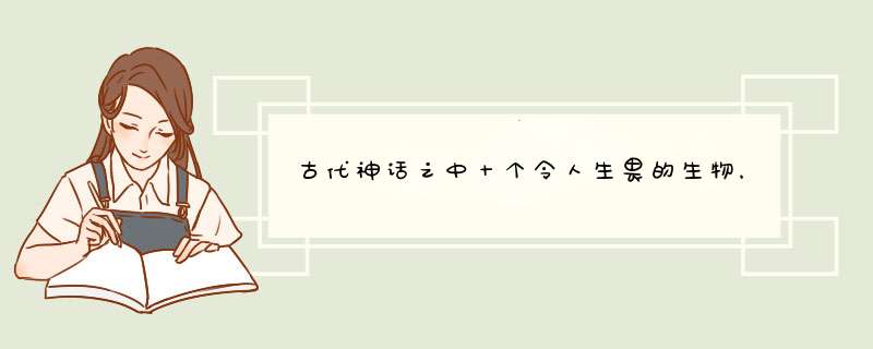 古代神话之中十个令人生畏的生物，麒麟最善良，潘娜贾拉最邪恶