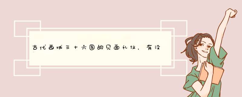 古代西域三十六国的见面礼仪，有没有古书记载？,第1张