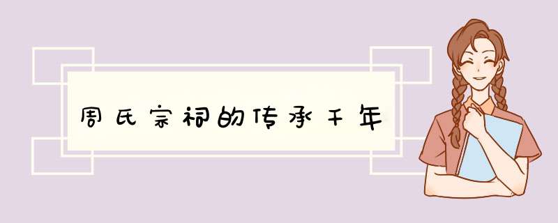 周氏宗祠的传承千年,第1张
