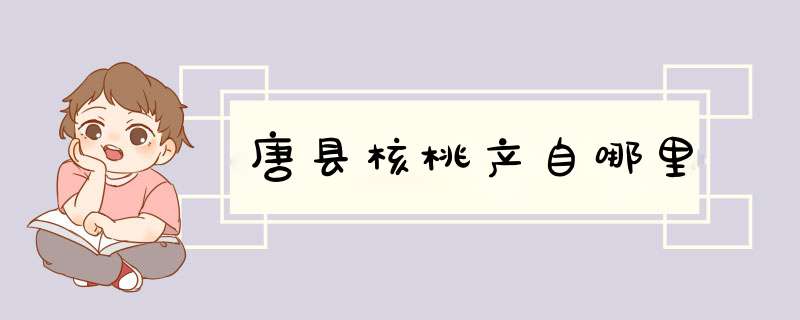 唐县核桃产自哪里,第1张