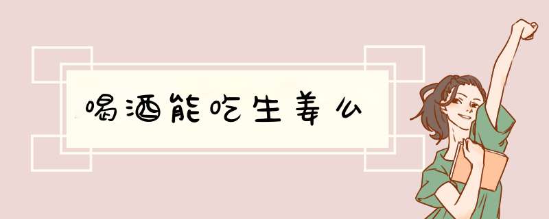 喝酒能吃生姜么,第1张