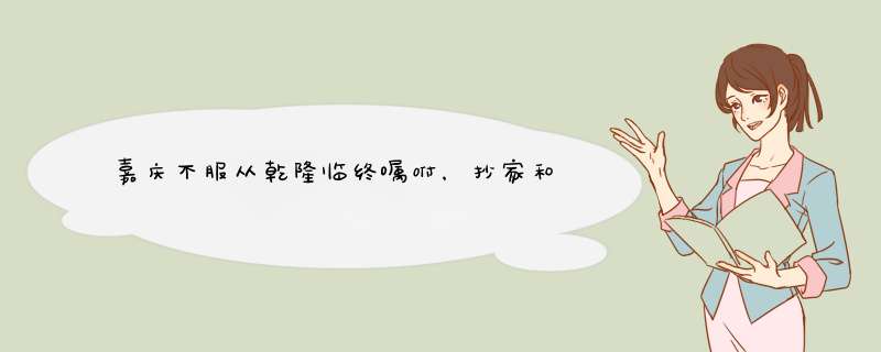 嘉庆不服从乾隆临终嘱咐，抄家和珅，为何15年后追悔莫及？,第1张