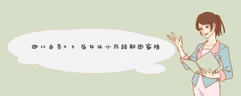 四川自贡95后女孩小万辞职回家陪爷爷，背后有着这样的故事？,第1张