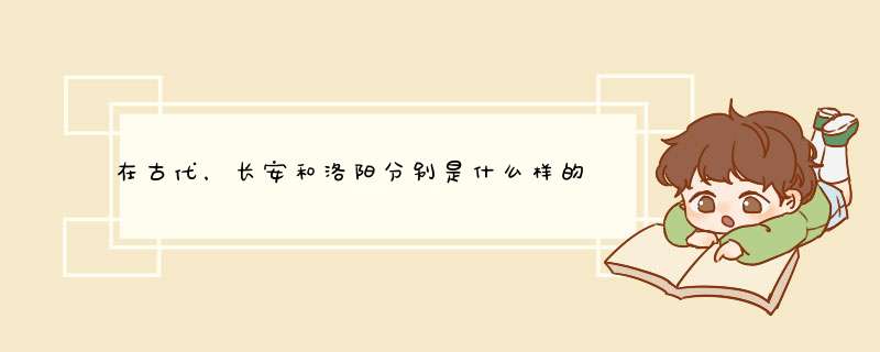 在古代，长安和洛阳分别是什么样的城市，它们的详细地址？