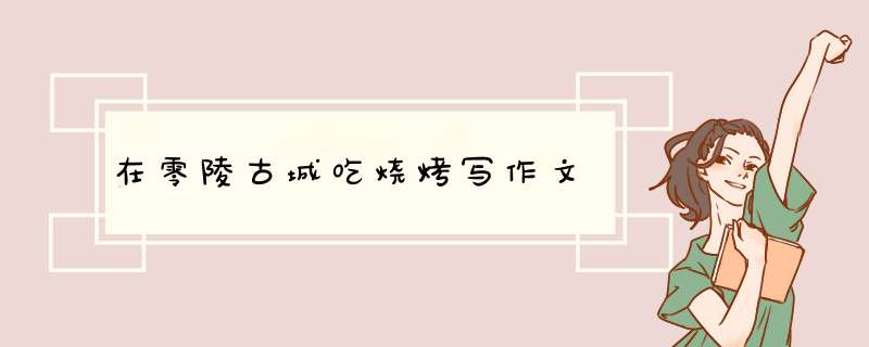 在零陵古城吃烧烤写作文,第1张