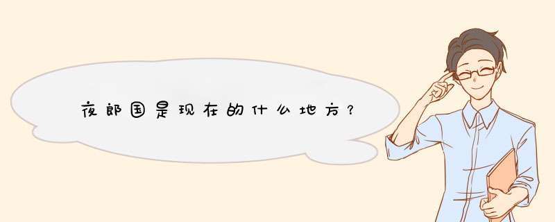 夜郎国是现在的什么地方？,第1张