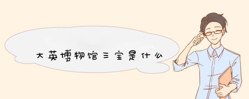 大英博物馆三宝是什么,第1张