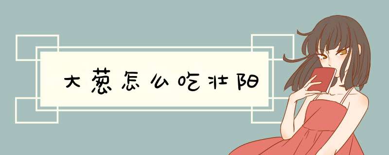 大葱怎么吃壮阳,第1张